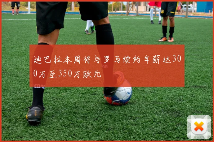 迪巴拉本周将与罗马续约年薪达300万至350万欧元
