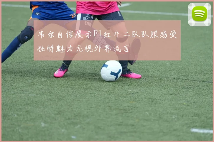 韦尔自信展示F1红牛二队队服感受独特魅力无视外界流言