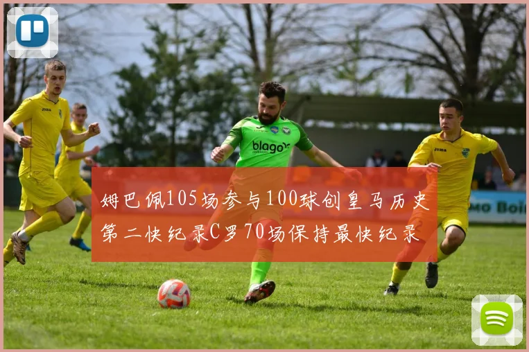 姆巴佩105场参与100球创皇马历史第二快纪录C罗70场保持最快纪录