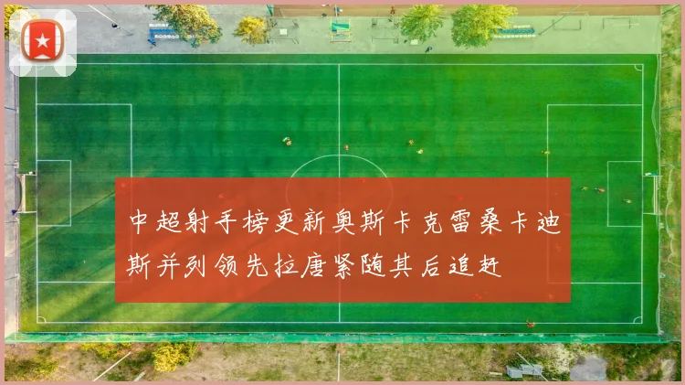中超射手榜更新奥斯卡克雷桑卡迪斯并列领先拉唐紧随其后追赶
